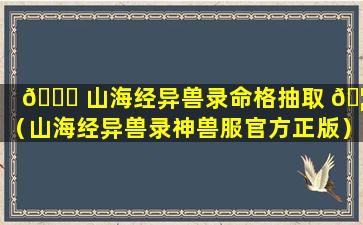 🐕 山海经异兽录命格抽取 🦄 （山海经异兽录神兽服官方正版）